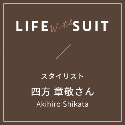 LIFE with SUIT / スタイリスト 四方 章敬さん Akihito Shikata