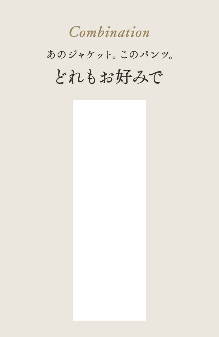 Combination あのジャケット。このパンツ。どれもお好みで