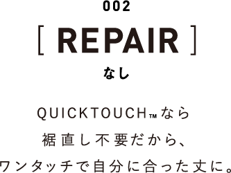002 [REPAIR] なし QUICKTOUCHなら裾直し不要だから、ワンタッチで自分に合った丈に。