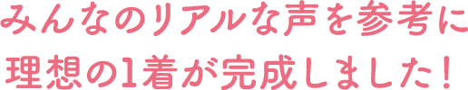 みんなのリアルな声を参考に理想の1着が完成しました！