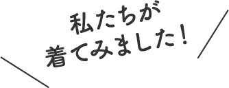 私たちが着てみました！