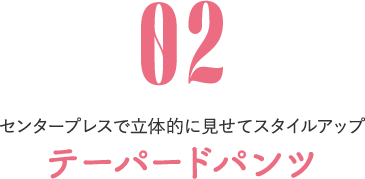 02 センタープレスで立体的に見せてスタイルアップ テーパードパンツ